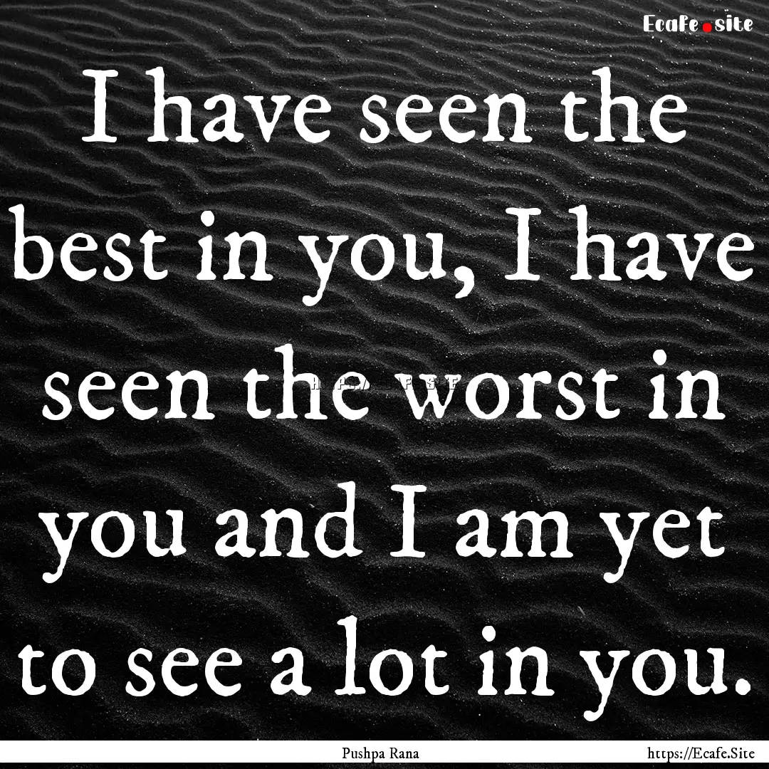 I have seen the best in you, I have seen.... : Quote by Pushpa Rana