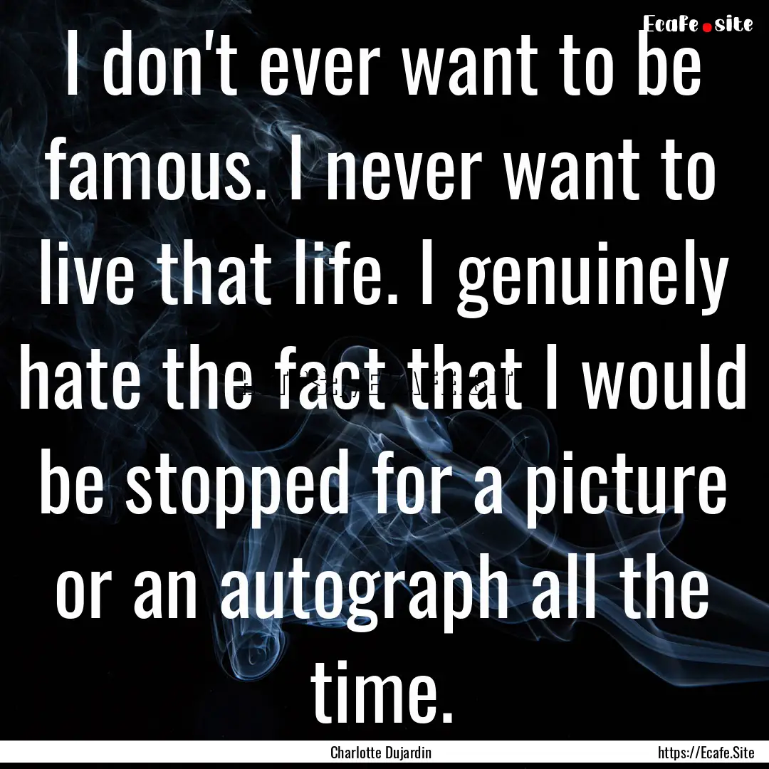 I don't ever want to be famous. I never want.... : Quote by Charlotte Dujardin