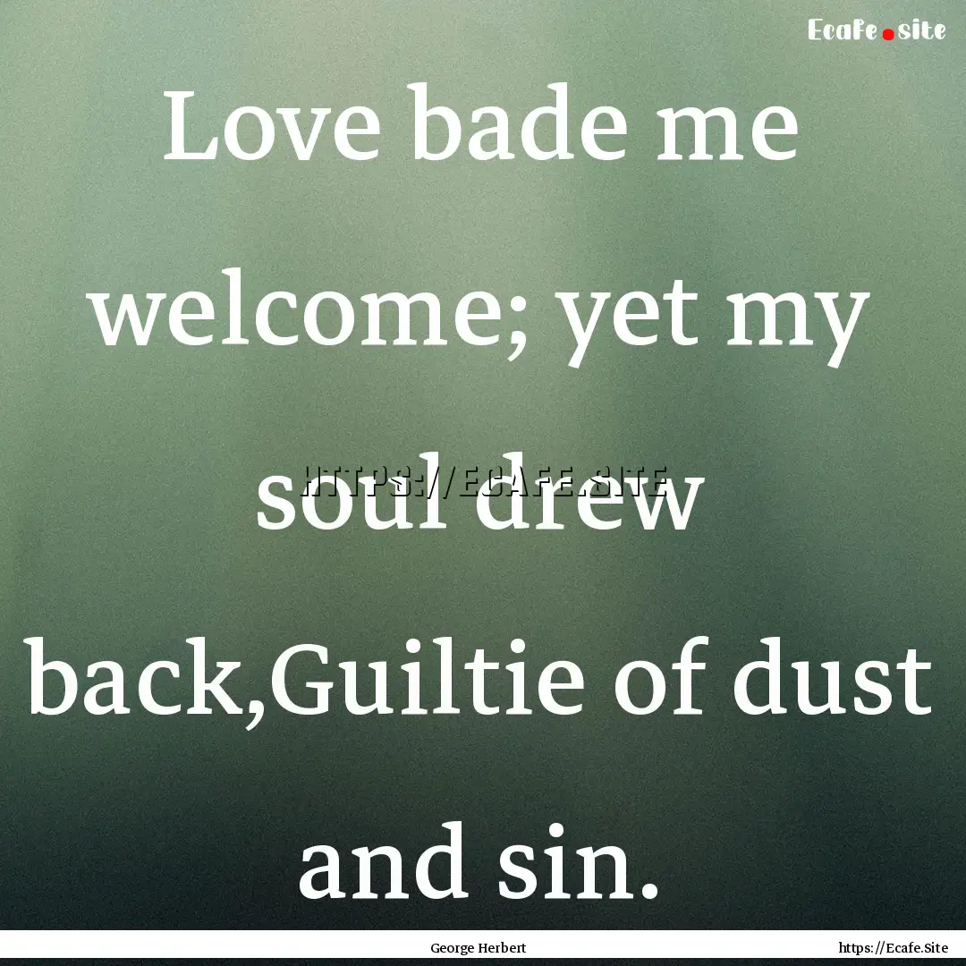 Love bade me welcome; yet my soul drew back,Guiltie.... : Quote by George Herbert