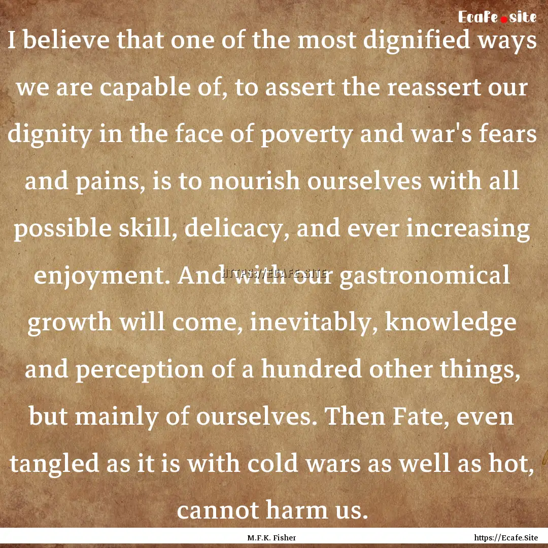 I believe that one of the most dignified.... : Quote by M.F.K. Fisher