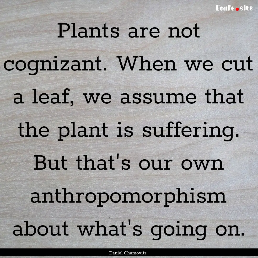 Plants are not cognizant. When we cut a leaf,.... : Quote by Daniel Chamovitz