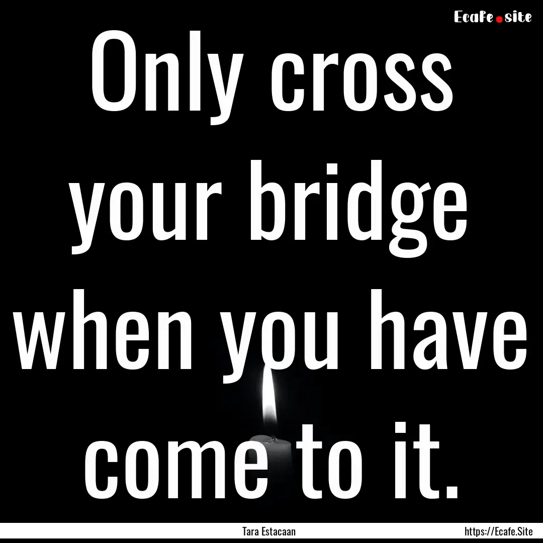 Only cross your bridge when you have come.... : Quote by Tara Estacaan