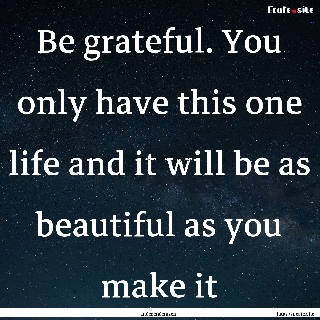 Be grateful. You only have this one life.... : Quote by Independentzen