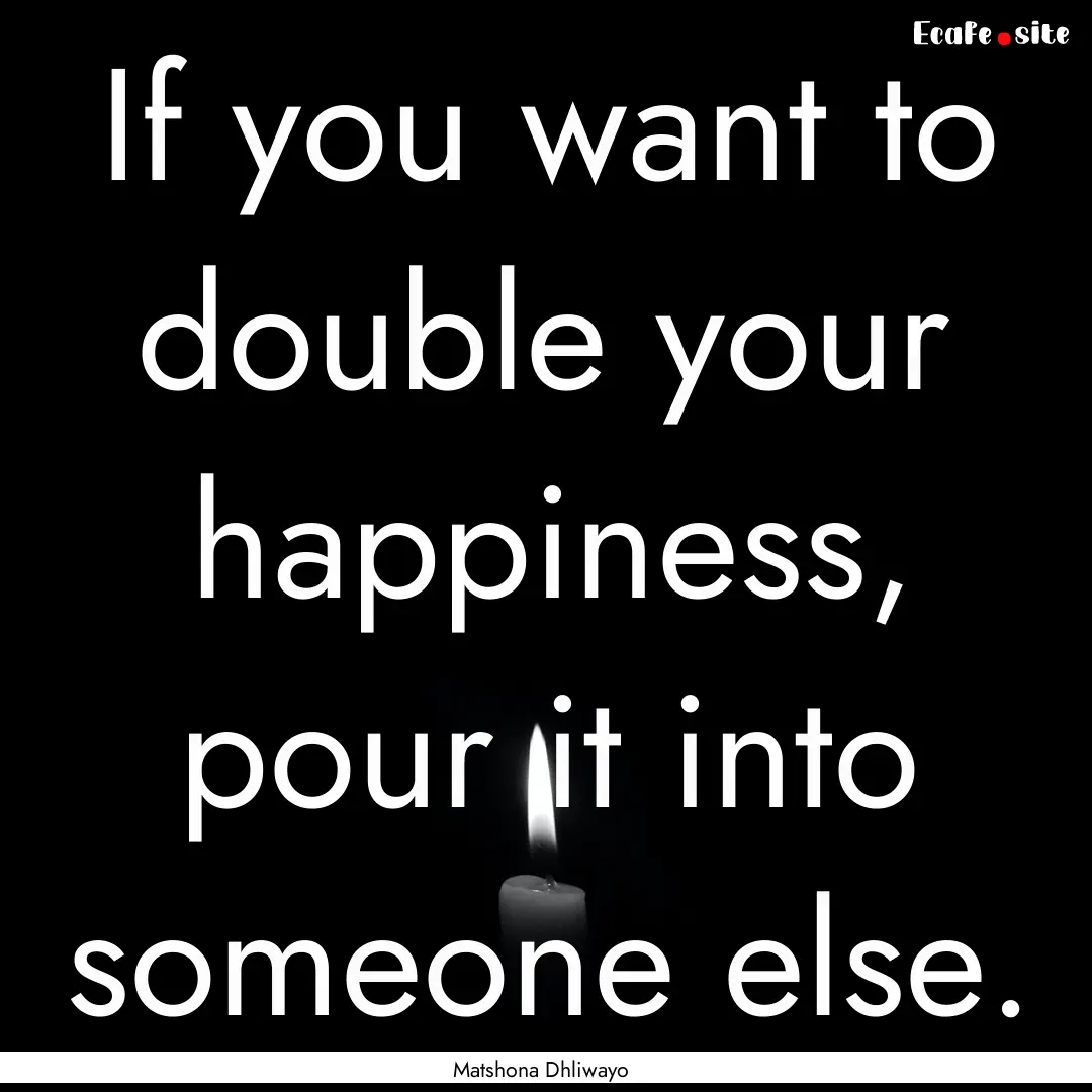 If you want to double your happiness, pour.... : Quote by Matshona Dhliwayo