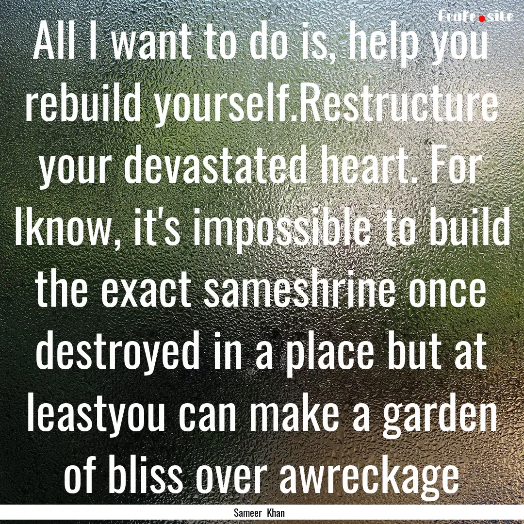 All I want to do is, help you rebuild yourself.Restructure.... : Quote by Sameer Khan