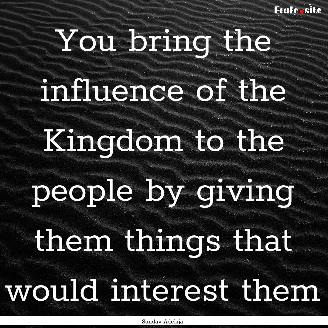 You bring the influence of the Kingdom to.... : Quote by Sunday Adelaja