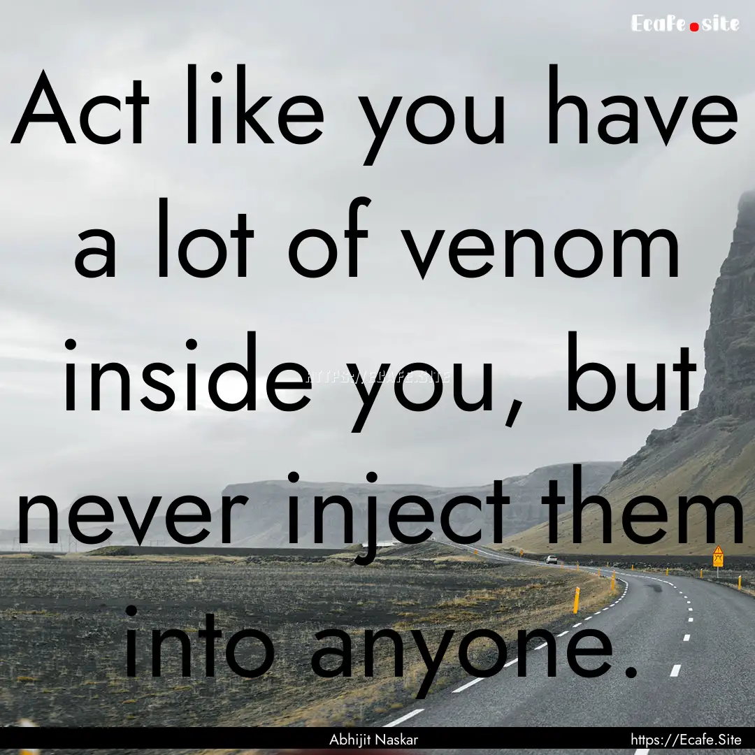 Act like you have a lot of venom inside you,.... : Quote by Abhijit Naskar