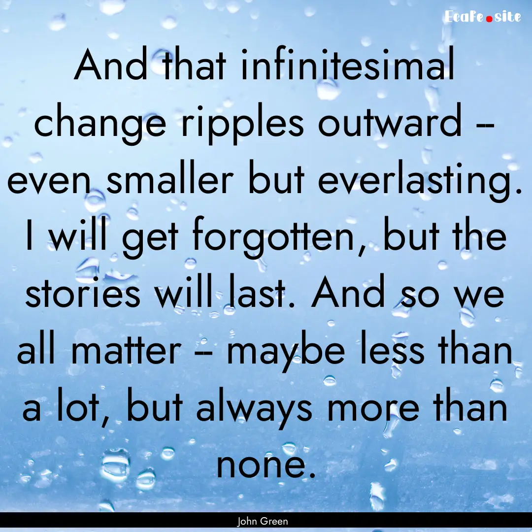 And that infinitesimal change ripples outward.... : Quote by John Green