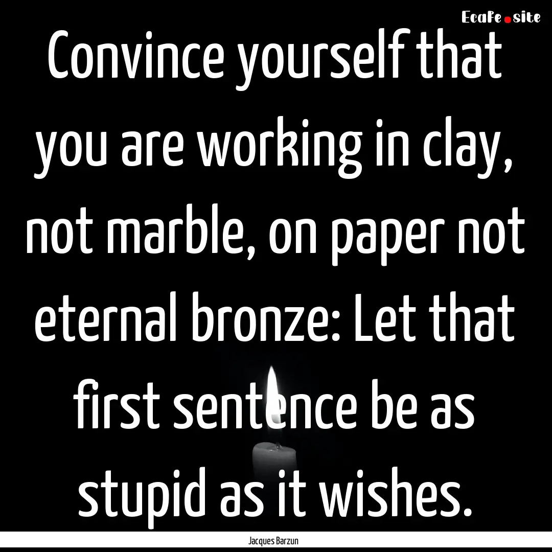 Convince yourself that you are working in.... : Quote by Jacques Barzun