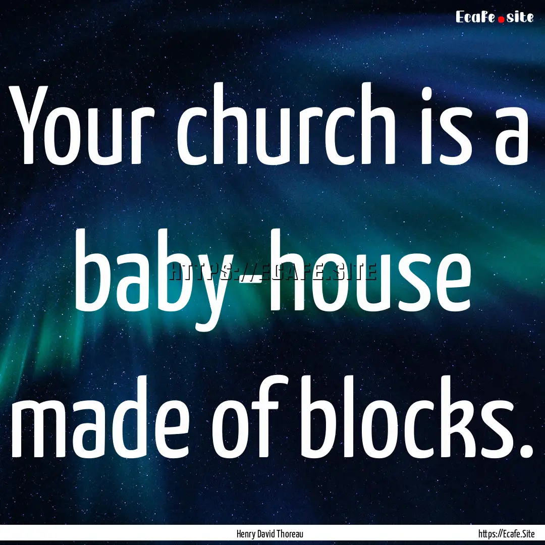 Your church is a baby-house made of blocks..... : Quote by Henry David Thoreau