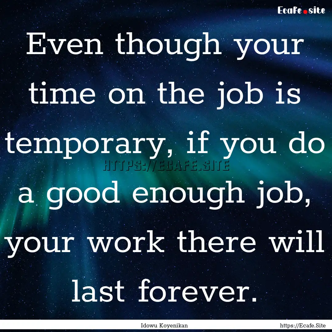 Even though your time on the job is temporary,.... : Quote by Idowu Koyenikan