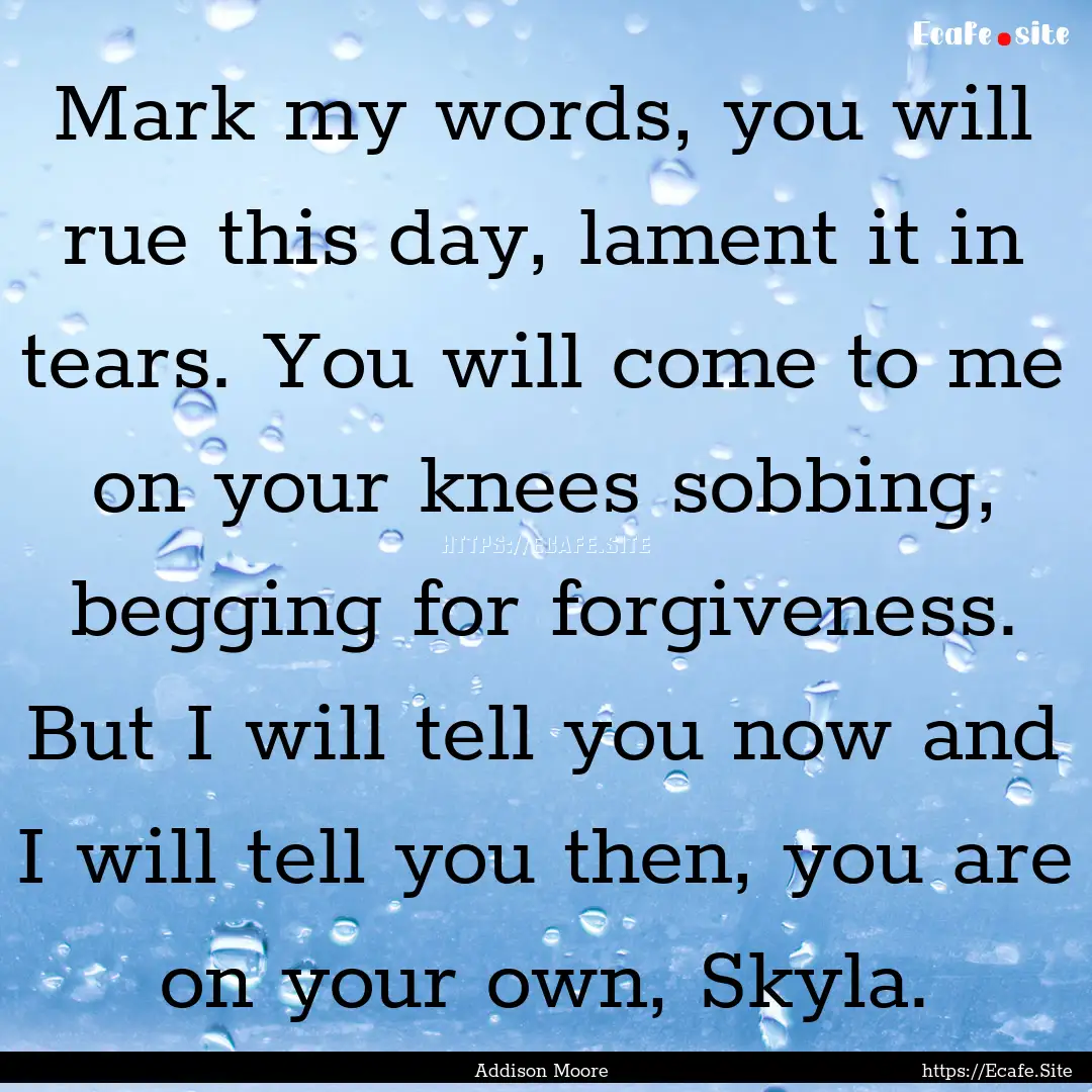 Mark my words, you will rue this day, lament.... : Quote by Addison Moore