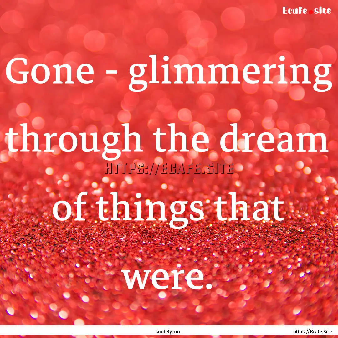 Gone - glimmering through the dream of things.... : Quote by Lord Byron