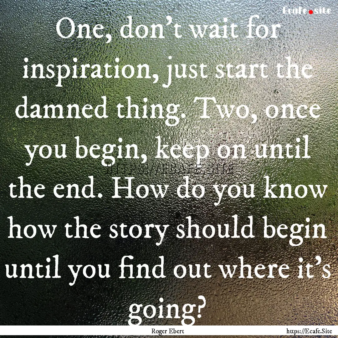 One, don’t wait for inspiration, just start.... : Quote by Roger Ebert