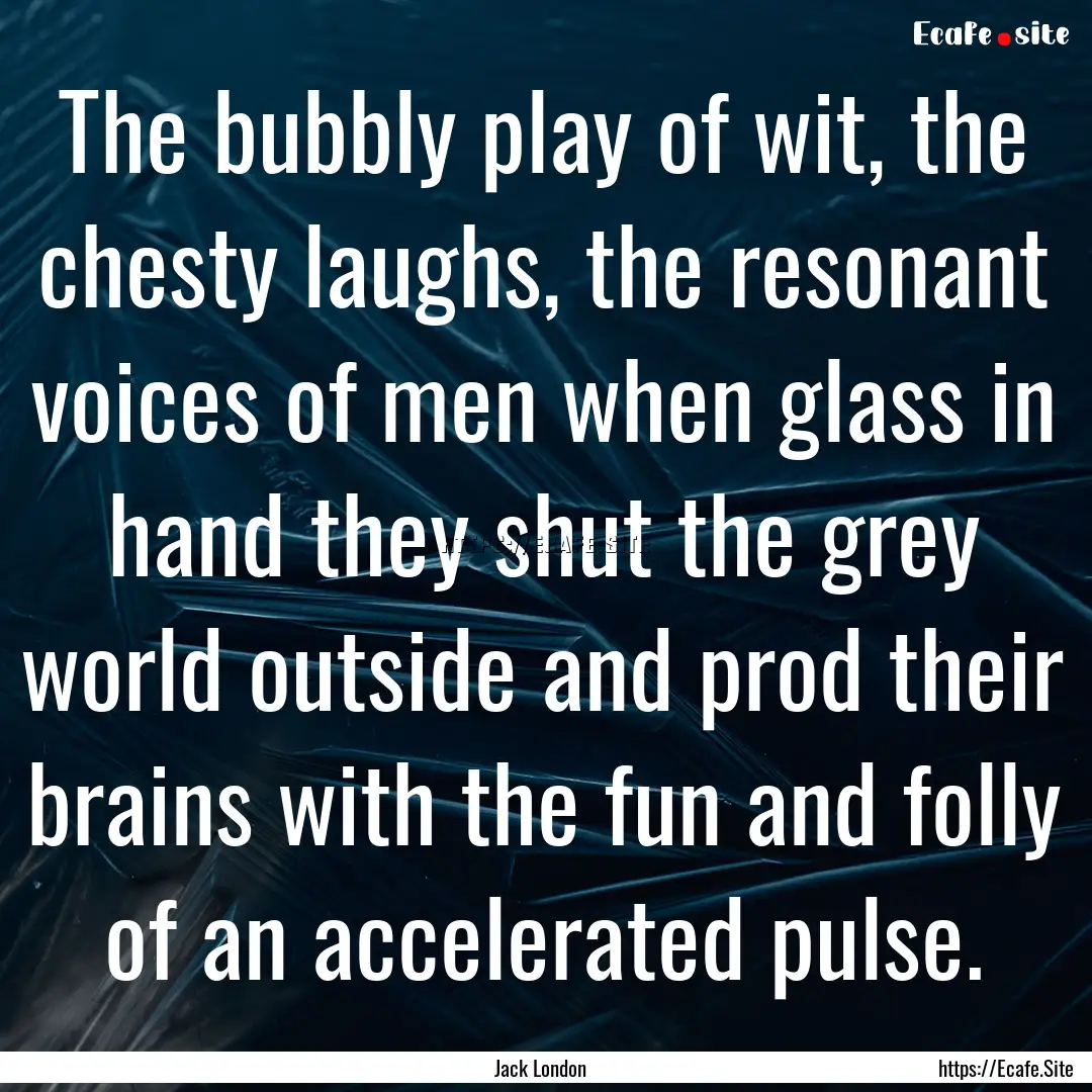 The bubbly play of wit, the chesty laughs,.... : Quote by Jack London