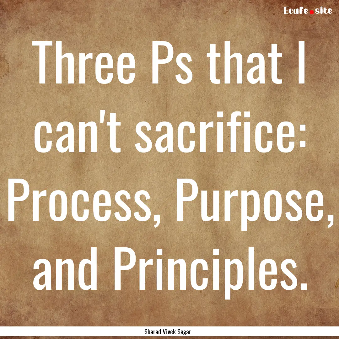 Three Ps that I can't sacrifice: Process,.... : Quote by Sharad Vivek Sagar