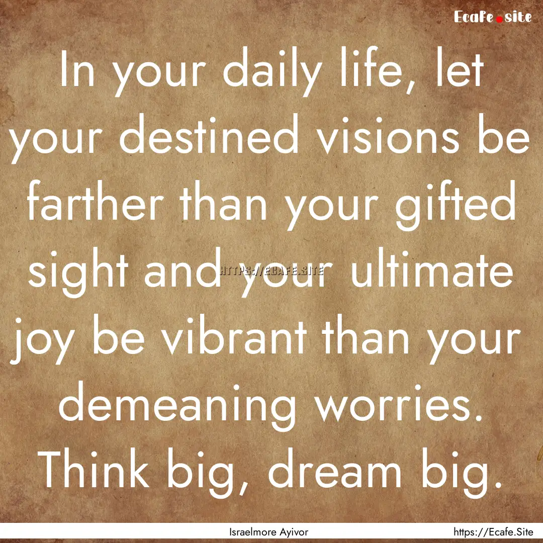 In your daily life, let your destined visions.... : Quote by Israelmore Ayivor