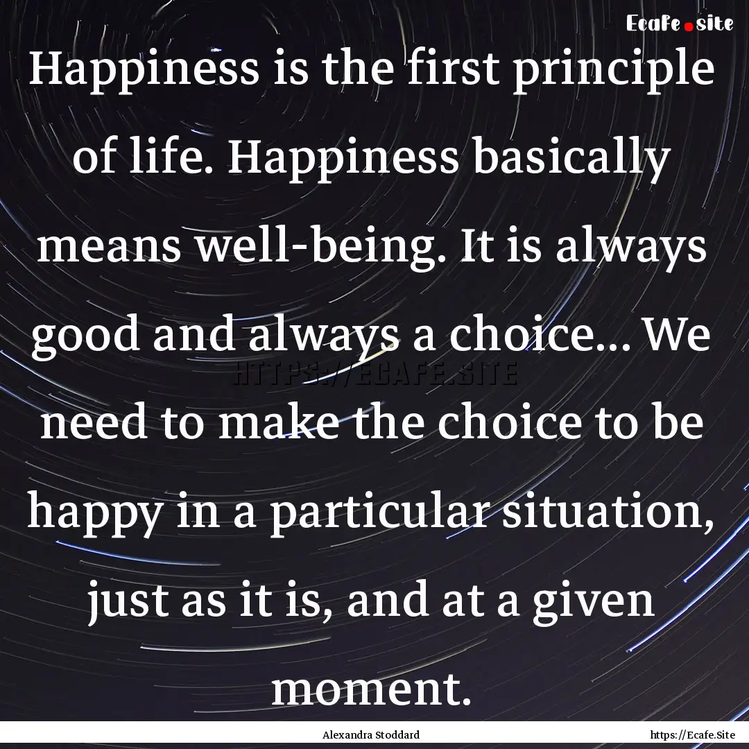 Happiness is the first principle of life..... : Quote by Alexandra Stoddard