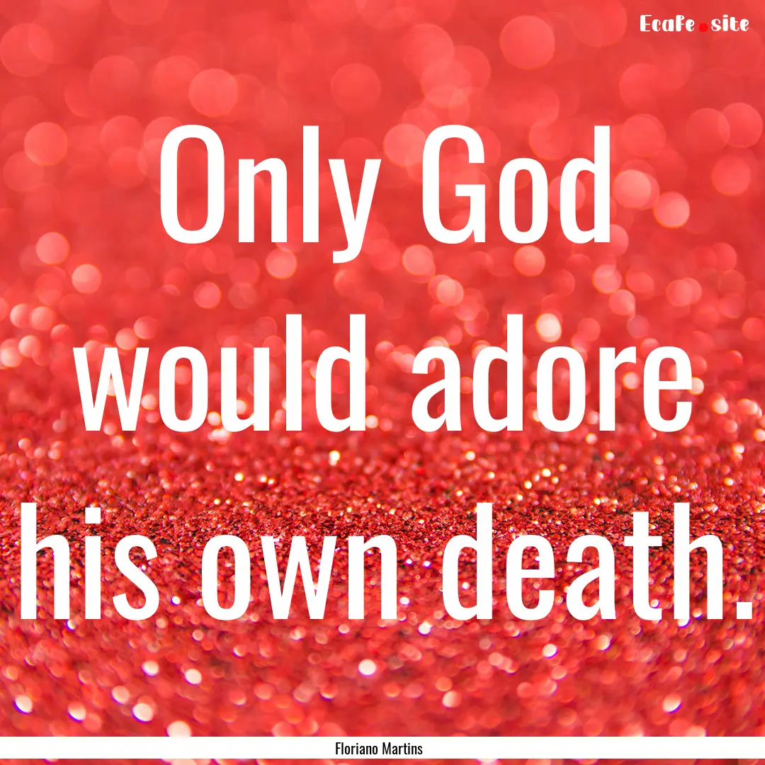 Only God would adore his own death. : Quote by Floriano Martins