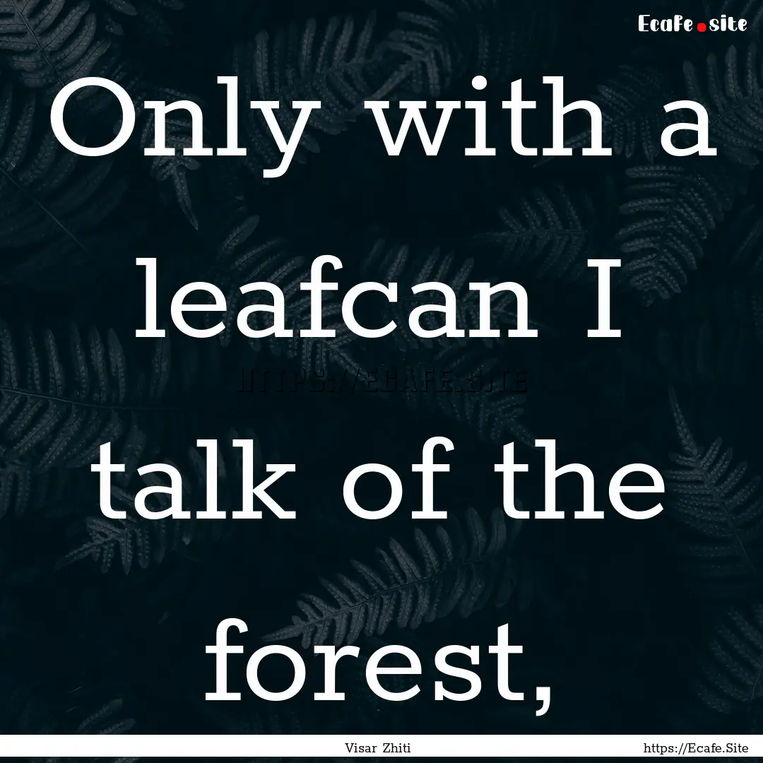 Only with a leafcan I talk of the forest,.... : Quote by Visar Zhiti