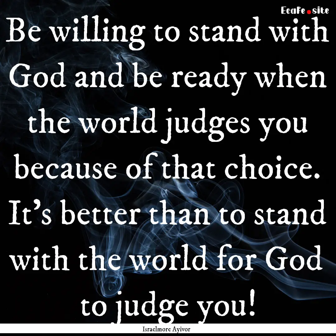 Be willing to stand with God and be ready.... : Quote by Israelmore Ayivor