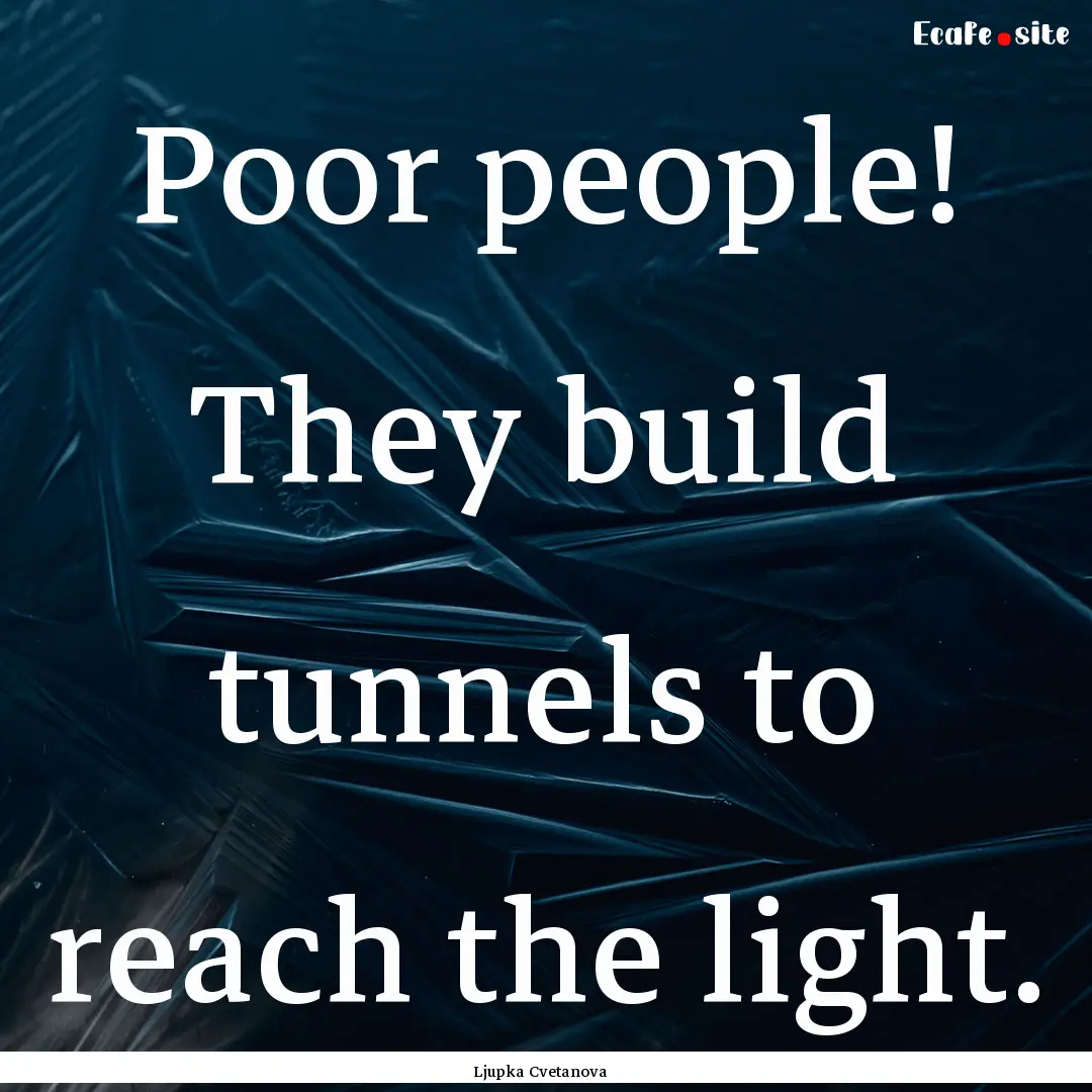 Poor people! They build tunnels to reach.... : Quote by Ljupka Cvetanova