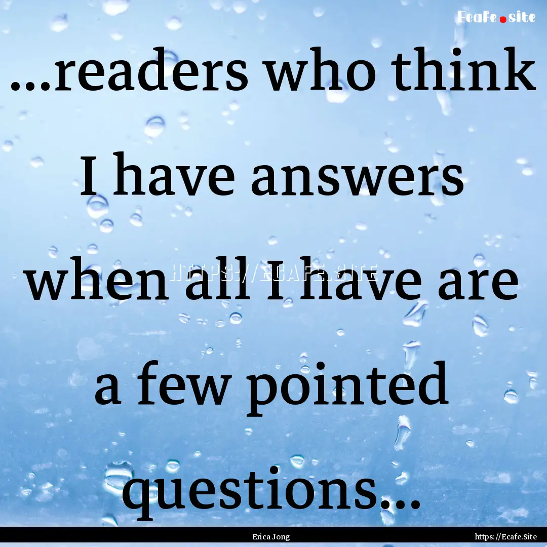 ...readers who think I have answers when.... : Quote by Erica Jong