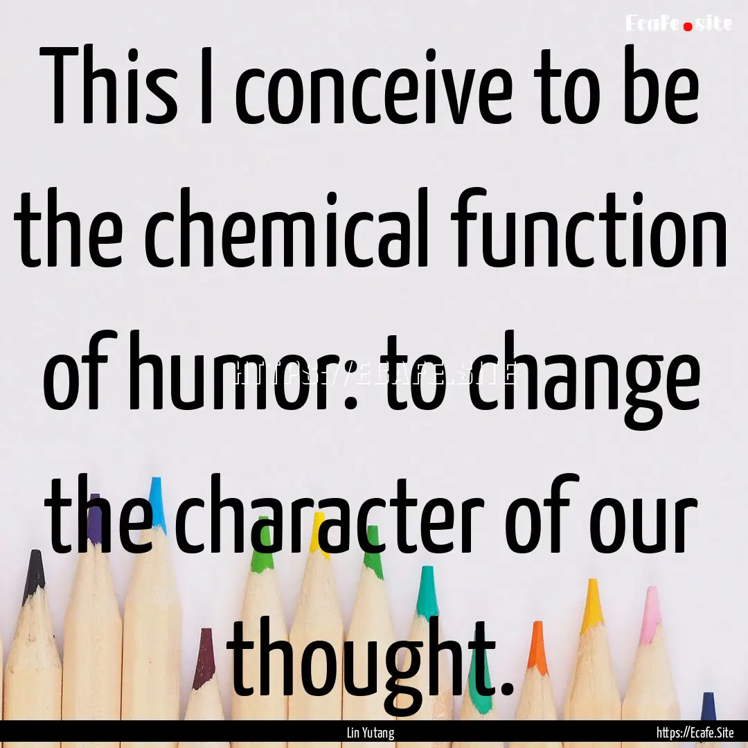 This I conceive to be the chemical function.... : Quote by Lin Yutang