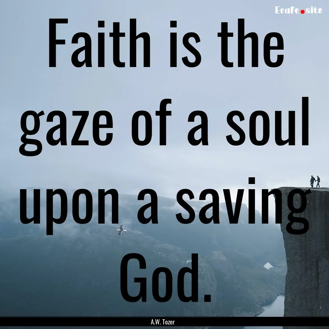 Faith is the gaze of a soul upon a saving.... : Quote by A.W. Tozer