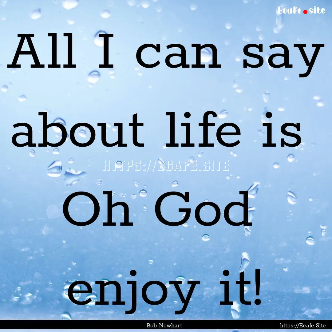 All I can say about life is Oh God enjoy.... : Quote by Bob Newhart