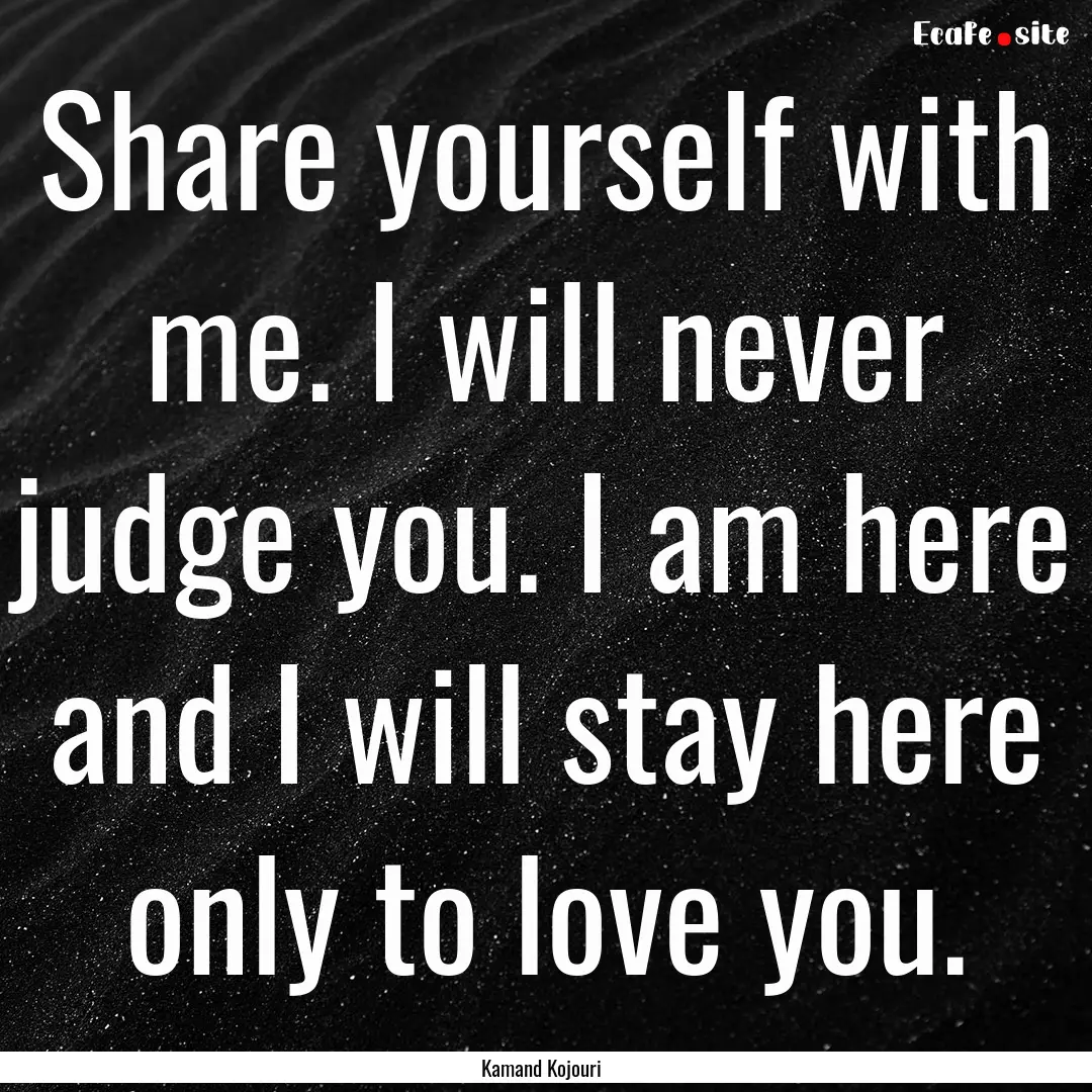 Share yourself with me. I will never judge.... : Quote by Kamand Kojouri