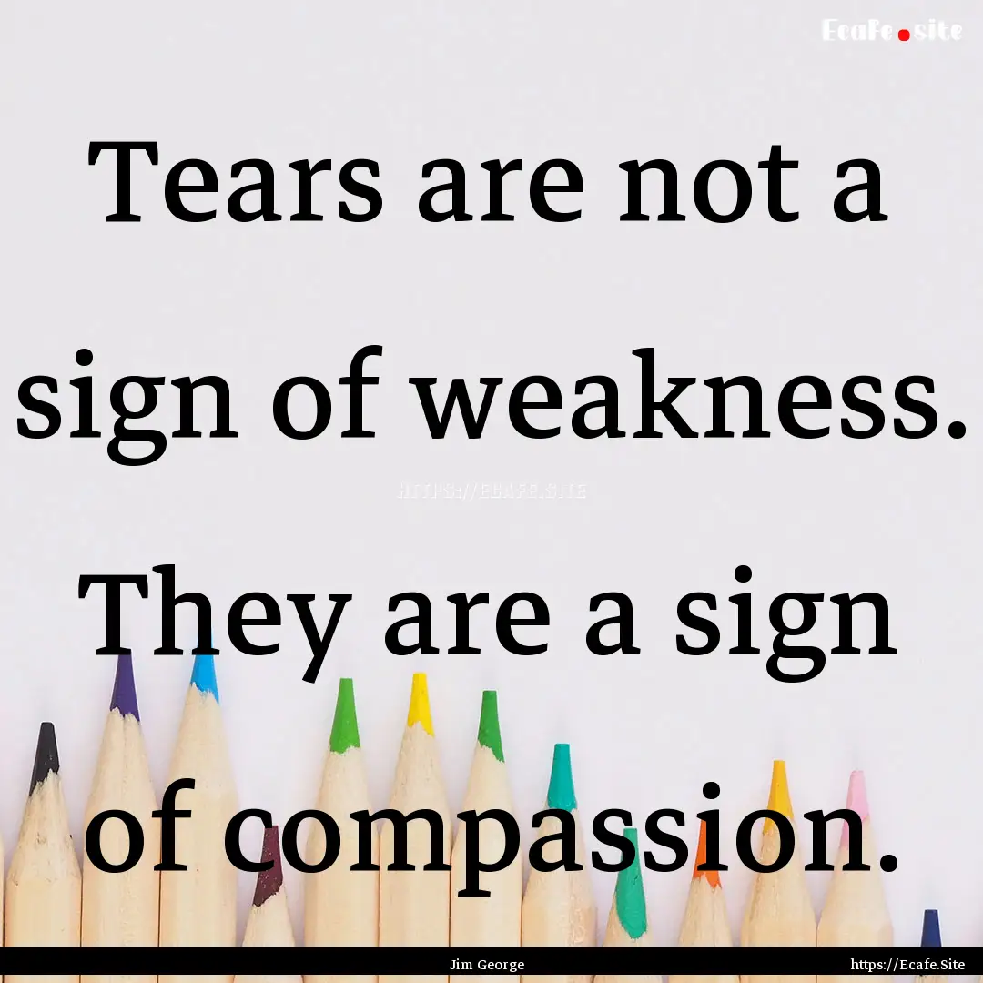 Tears are not a sign of weakness. They are.... : Quote by Jim George