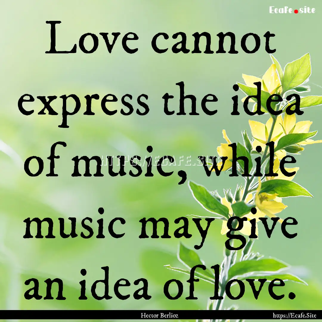 Love cannot express the idea of music, while.... : Quote by Hector Berlioz