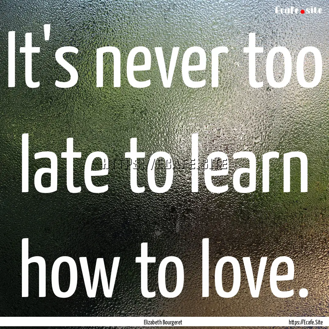 It's never too late to learn how to love..... : Quote by Elizabeth Bourgeret