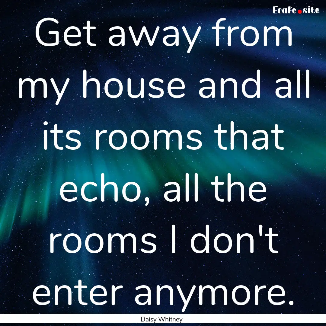 Get away from my house and all its rooms.... : Quote by Daisy Whitney