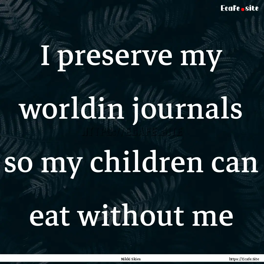 I preserve my worldin journals so my children.... : Quote by Nikki Skies