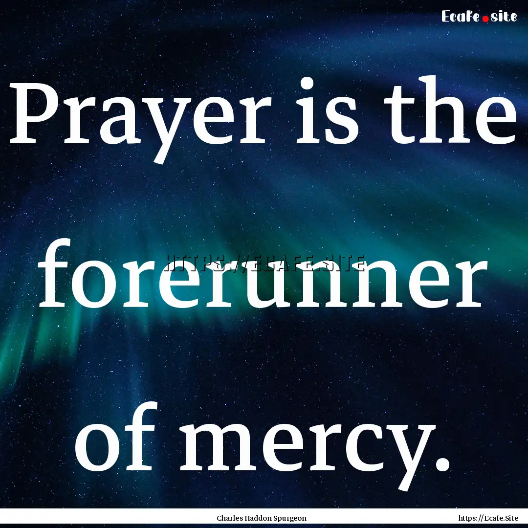 Prayer is the forerunner of mercy. : Quote by Charles Haddon Spurgeon