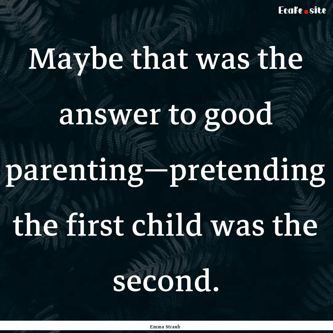 Maybe that was the answer to good parenting—pretending.... : Quote by Emma Straub