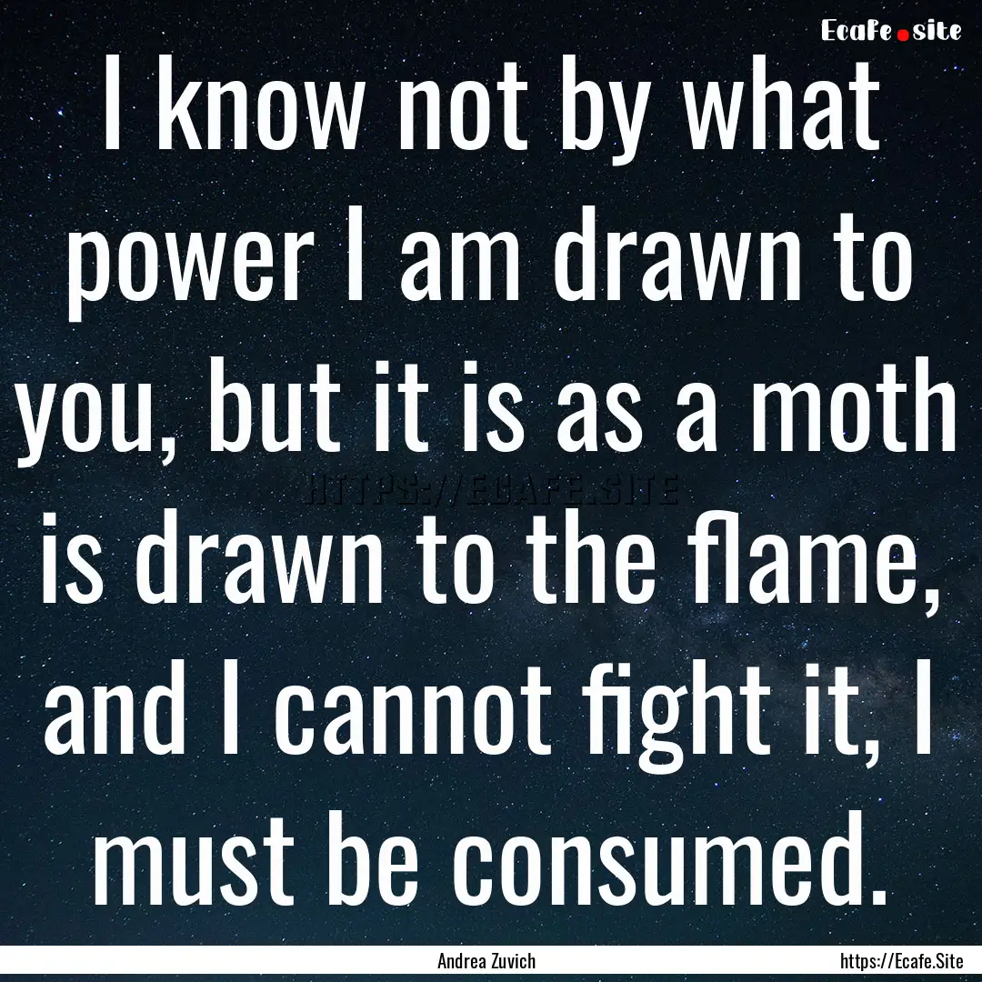 I know not by what power I am drawn to you,.... : Quote by Andrea Zuvich