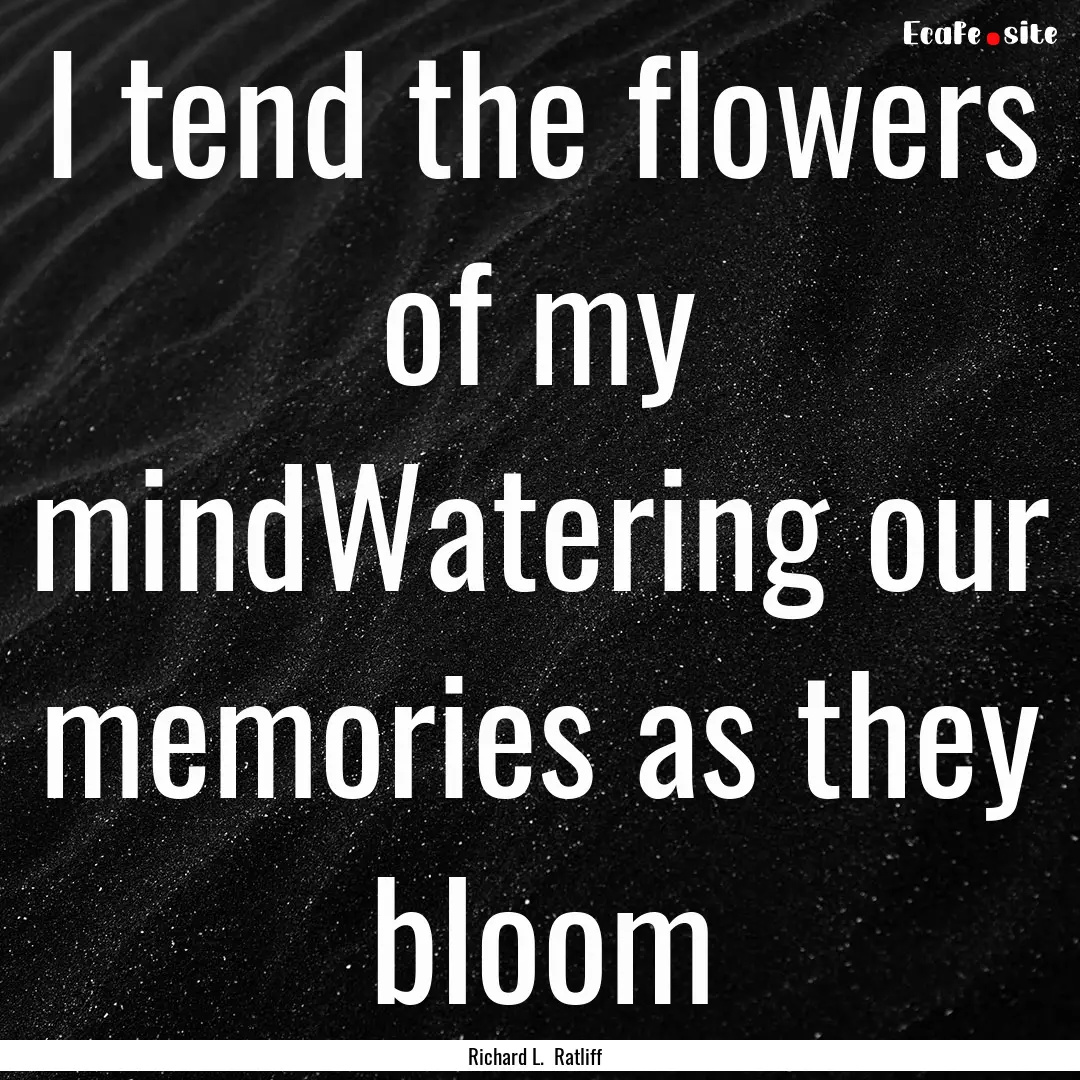 I tend the flowers of my mindWatering our.... : Quote by Richard L. Ratliff