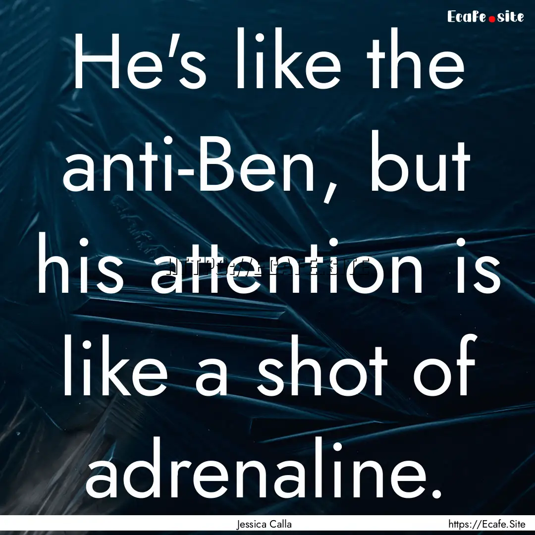 He's like the anti-Ben, but his attention.... : Quote by Jessica Calla