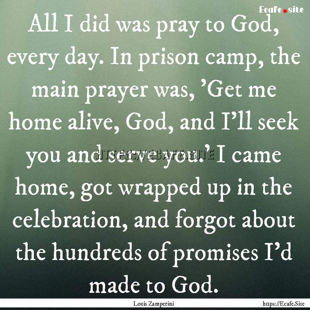 All I did was pray to God, every day. In.... : Quote by Louis Zamperini