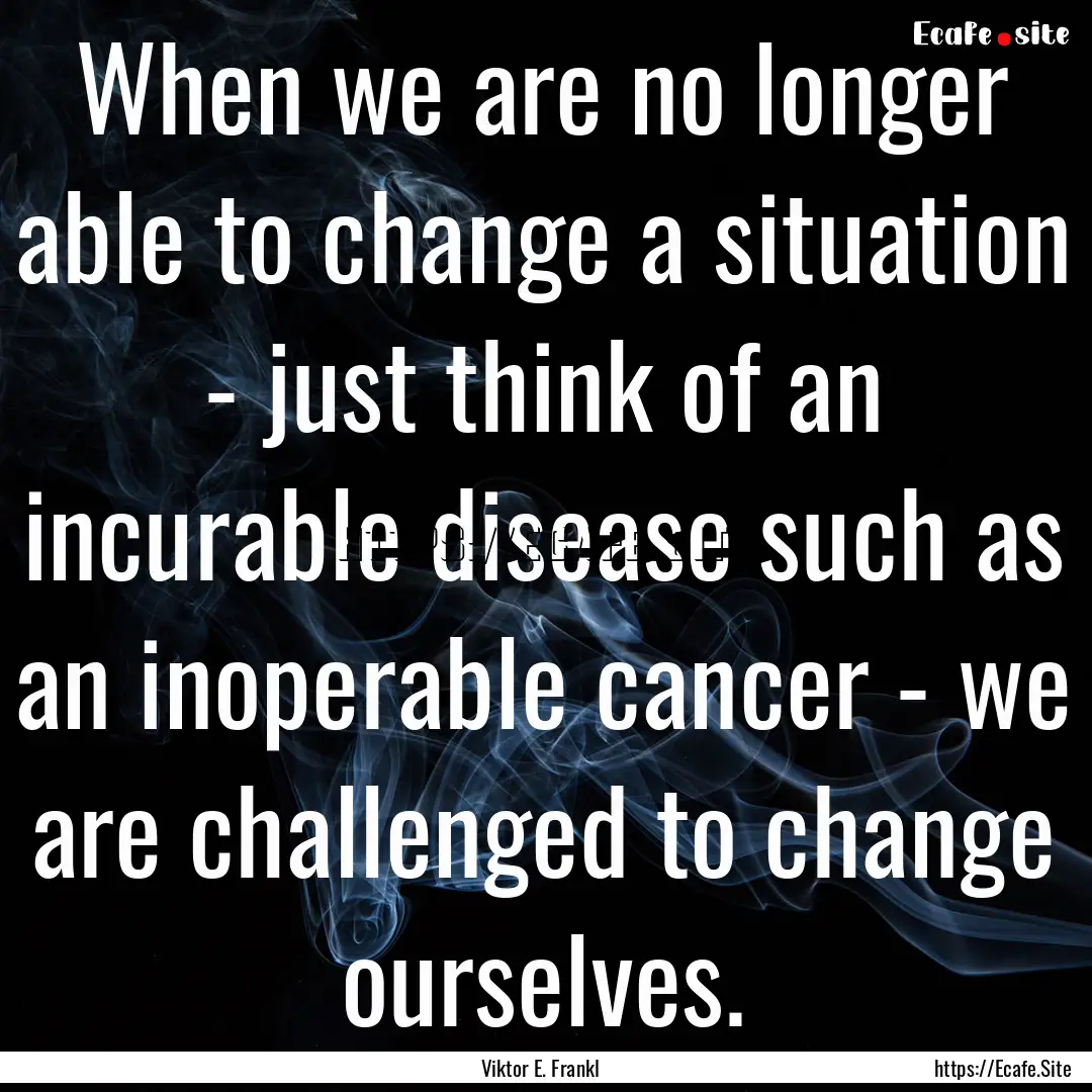 When we are no longer able to change a situation.... : Quote by Viktor E. Frankl