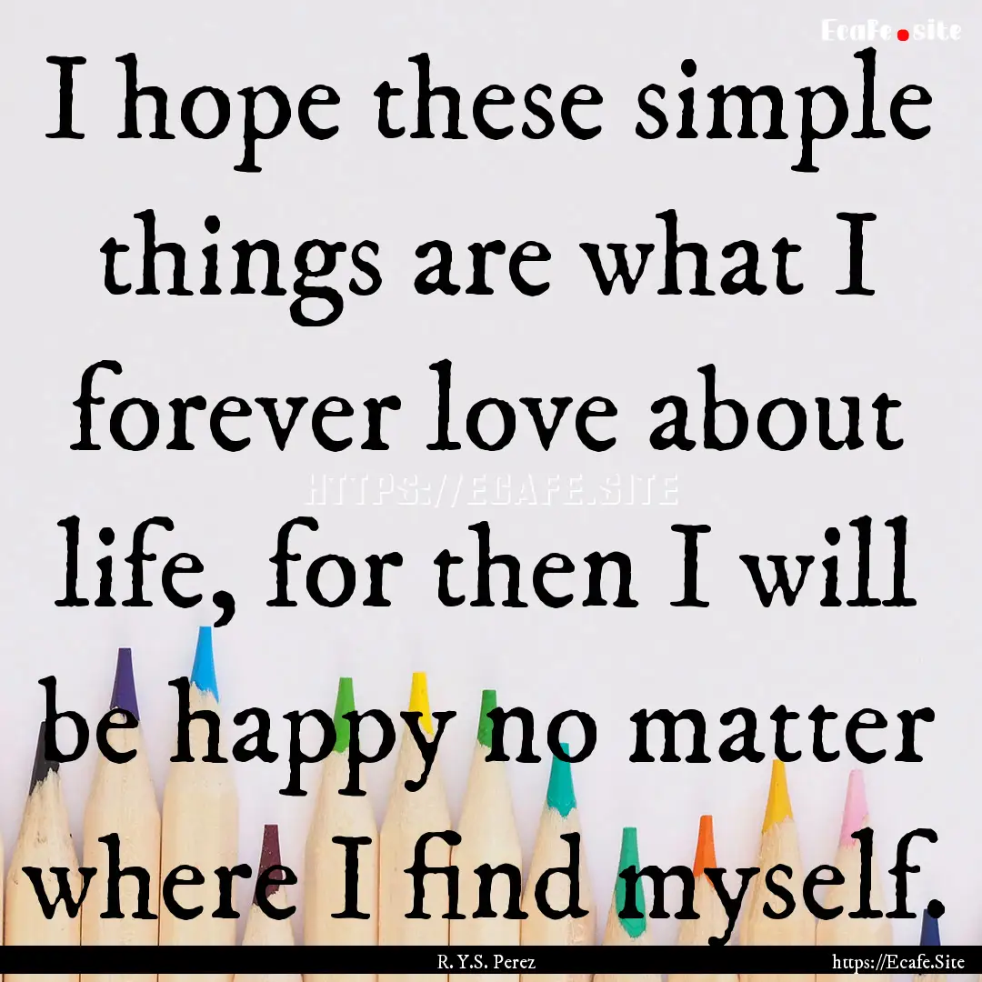 I hope these simple things are what I forever.... : Quote by R. Y.S. Perez