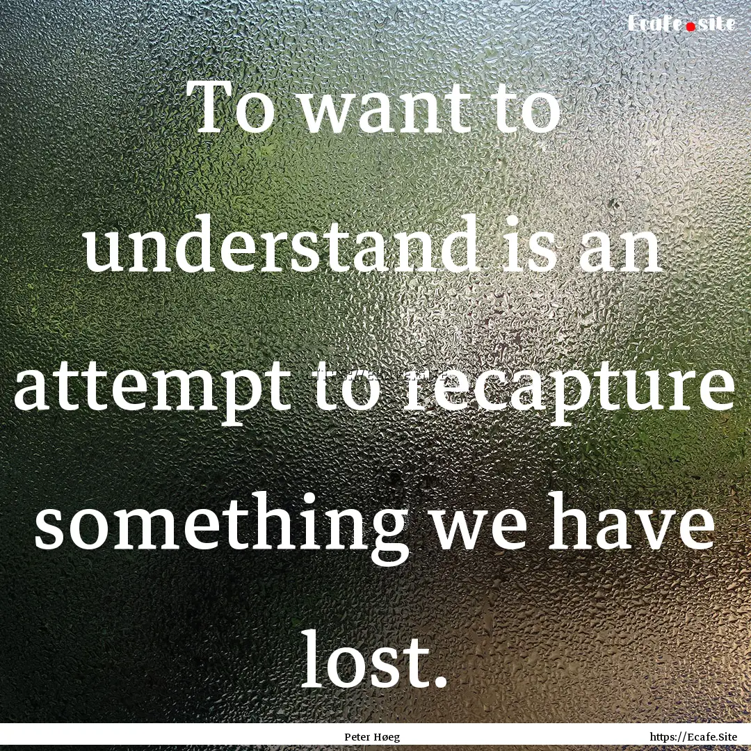 To want to understand is an attempt to recapture.... : Quote by Peter Høeg