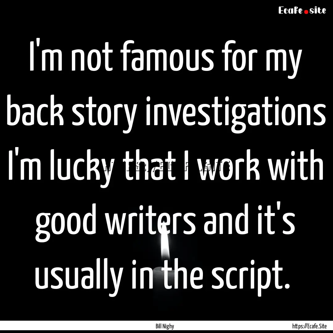 I'm not famous for my back story investigations.... : Quote by Bill Nighy