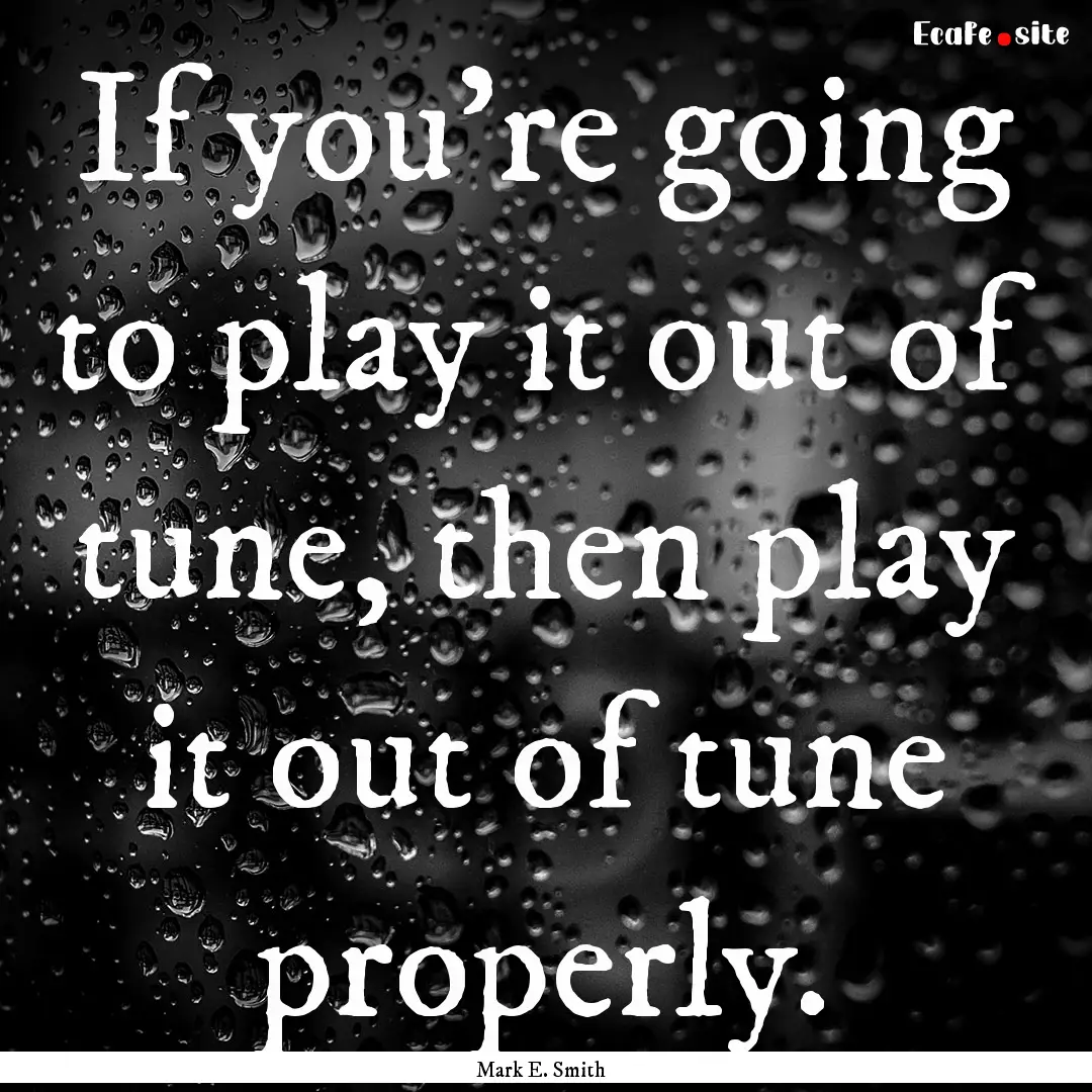 If you're going to play it out of tune, then.... : Quote by Mark E. Smith