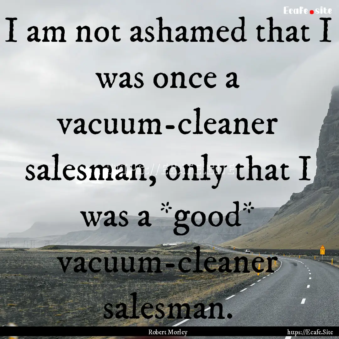 I am not ashamed that I was once a vacuum-cleaner.... : Quote by Robert Morley