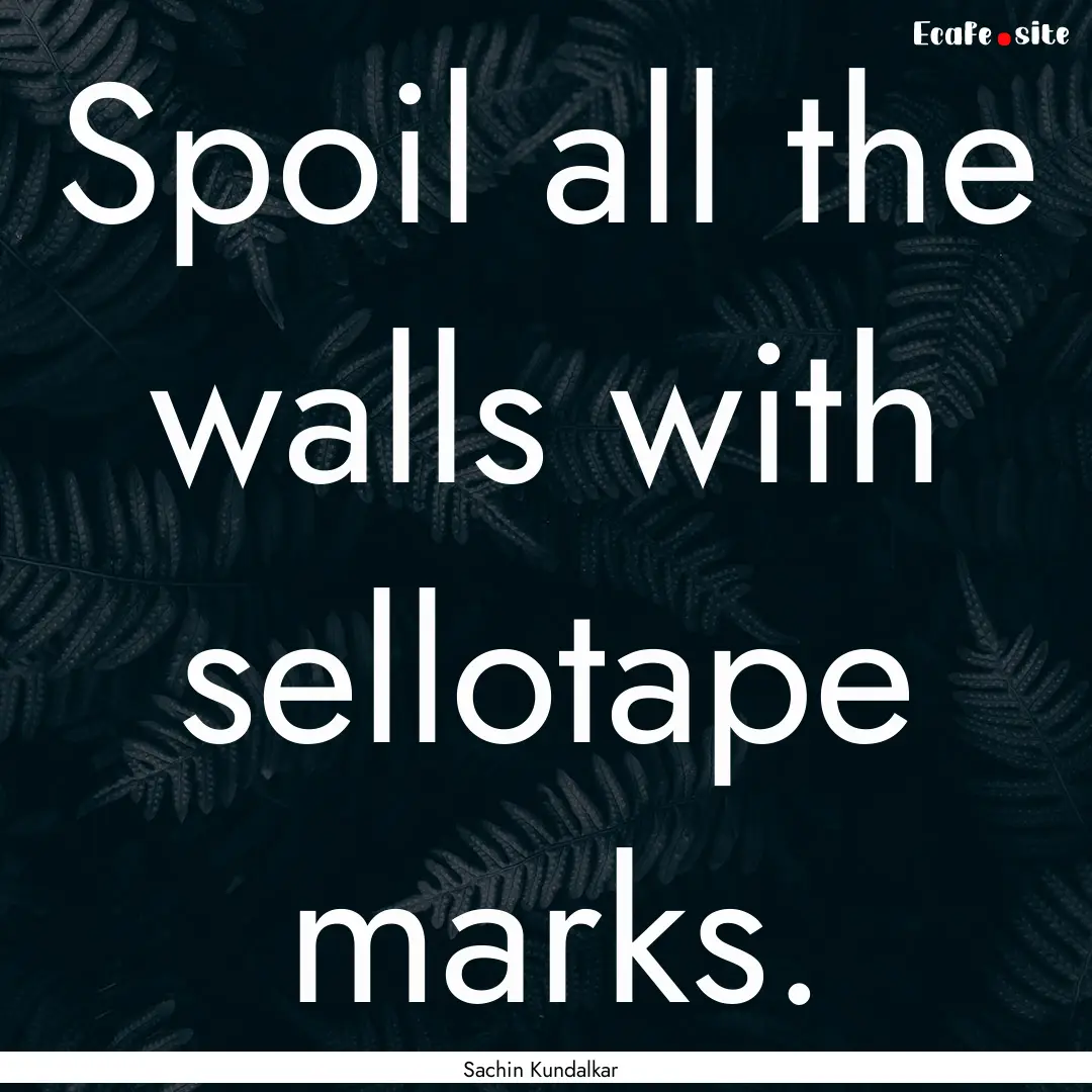 Spoil all the walls with sellotape marks..... : Quote by Sachin Kundalkar