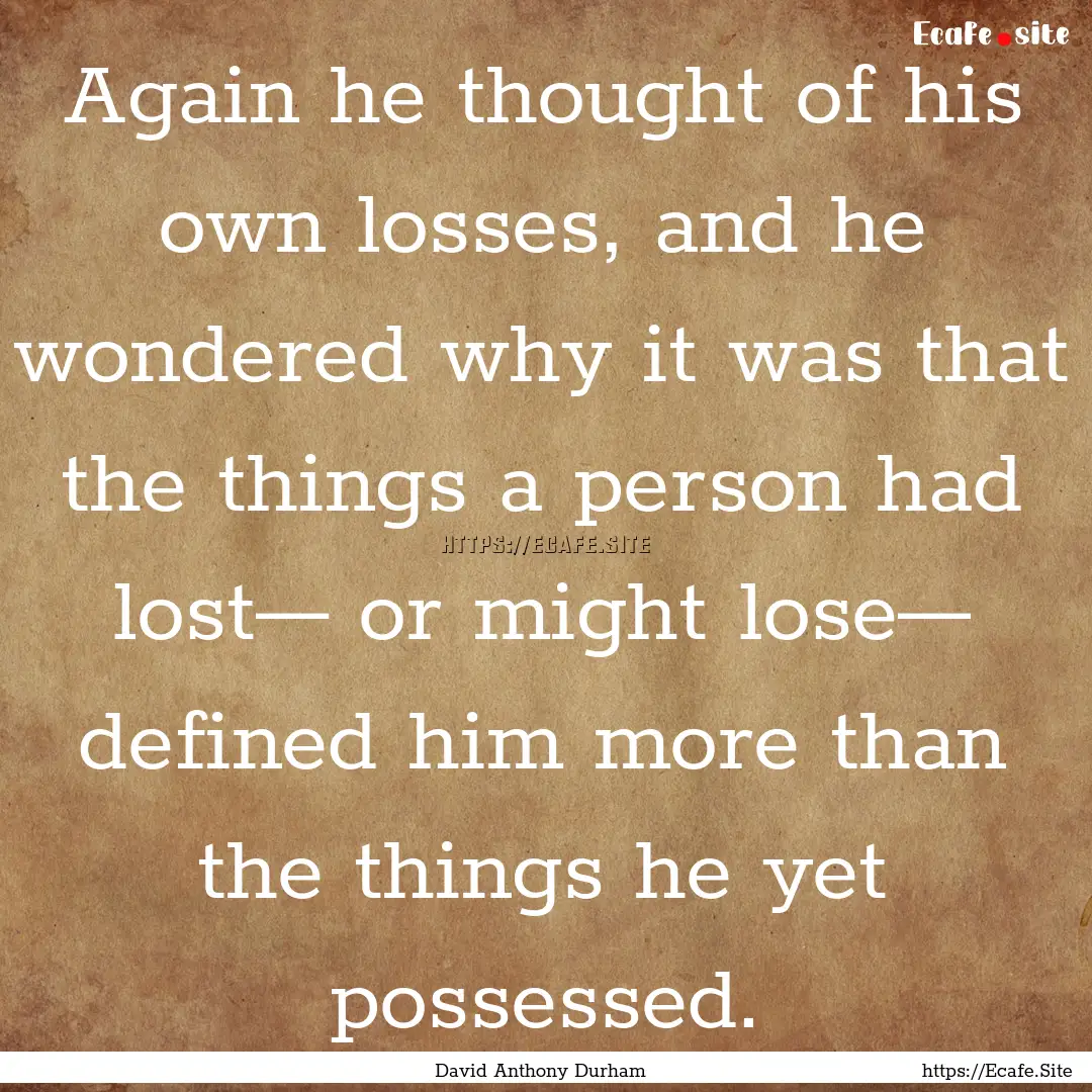 Again he thought of his own losses, and he.... : Quote by David Anthony Durham